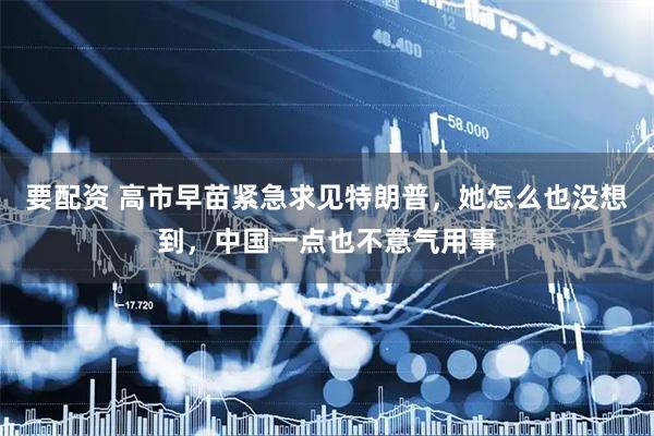 要配资 高市早苗紧急求见特朗普,她怎么也没想到,中国一点也不意气用事