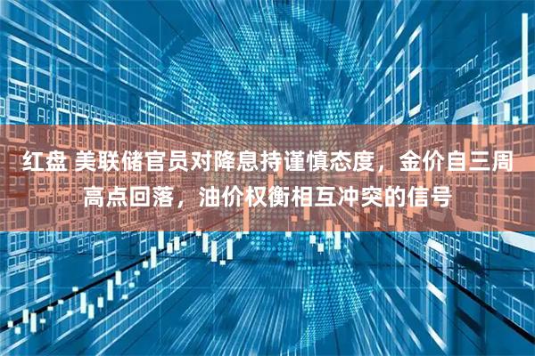 红盘 美联储官员对降息持谨慎态度,金价自三周高点回落,油价权衡相互冲突的信号