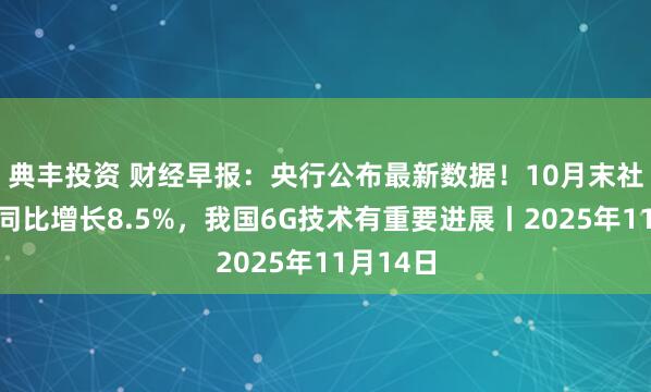 典丰投资 财经早报:央行公布最新数据!10月末社融存量同比增长8.5%,我国6G技术有重要进展丨2025年11月14日