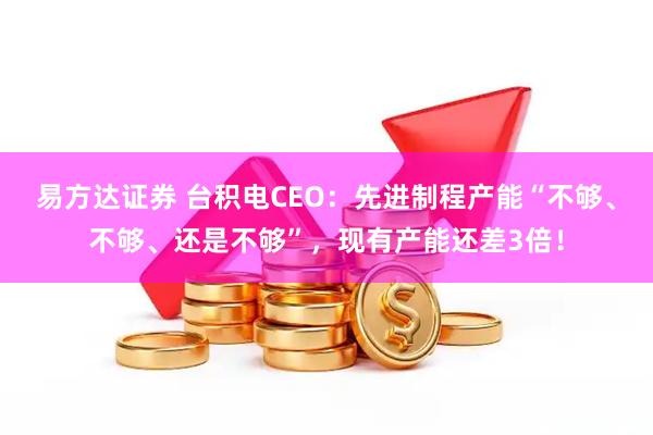 易方达证券 台积电CEO:先进制程产能“不够、不够、还是不够”,现有产能还差3倍!