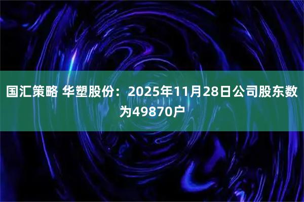 国汇策略 华塑股份：2025年11月28日公司股东数为49870户
