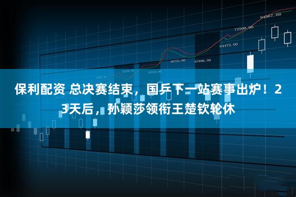 保利配资 总决赛结束,国乒下一站赛事出炉!23天后,孙颖莎领衔王楚钦轮休