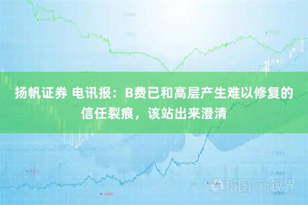 扬帆证券 电讯报:B费已和高层产生难以修复的信任裂痕,该站出来澄清