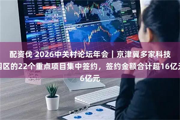 配资伐 2026中关村论坛年会|京津冀多家科技园区的22个重点项目集中签约,签约金额合计超16亿元