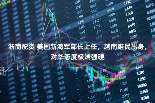 浙商配资 美国新海军部长上任，越南难民出身，对华态度极端强硬